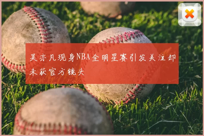 吴亦凡现身NBA全明星赛引发关注却未获官方镜头