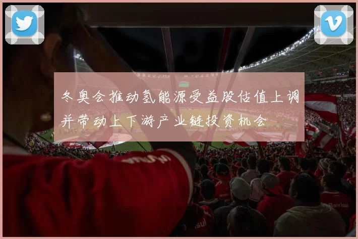 冬奥会推动氢能源受益股估值上调并带动上下游产业链投资机会