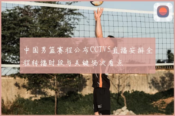 中国男篮赛程公布CCTV5直播安排全程转播时段与关键场次看点
