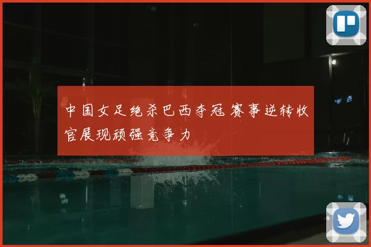 中国女足绝杀巴西夺冠 赛事逆转收官展现顽强竞争力