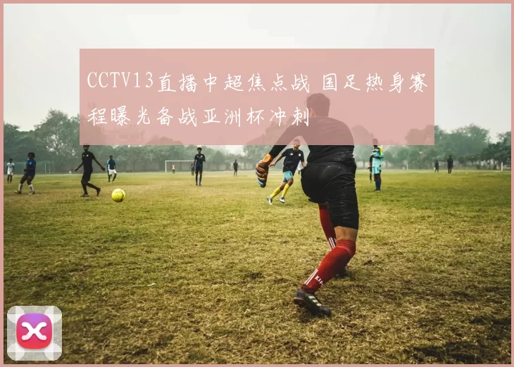 CCTV13直播中超焦点战 国足热身赛程曝光备战亚洲杯冲刺