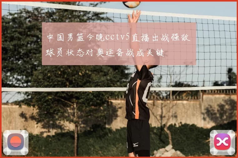中国男篮今晚cctv5直播出战强敌 球员状态对奥运备战成关键