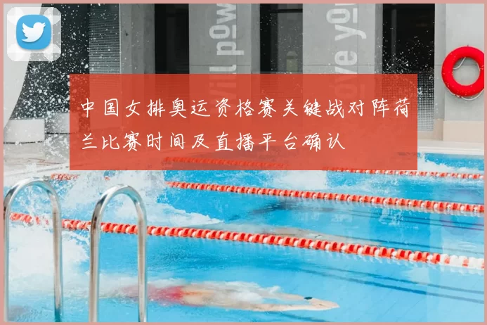 中国女排奥运资格赛关键战对阵荷兰比赛时间及直播平台确认