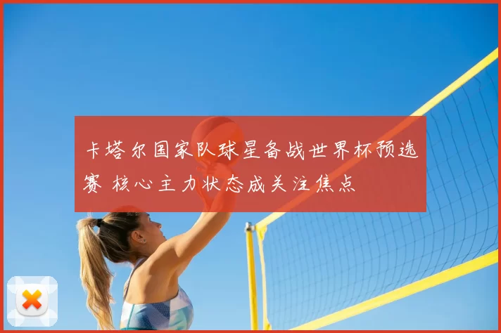 卡塔尔国家队球星备战世界杯预选赛 核心主力状态成关注焦点