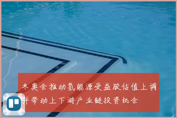 冬奥会推动氢能源受益股估值上调并带动上下游产业链投资机会