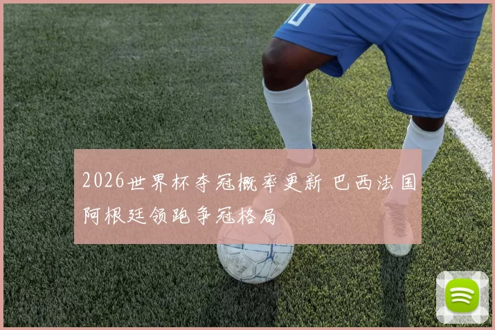 2026世界杯夺冠概率更新 巴西法国阿根廷领跑争冠格局