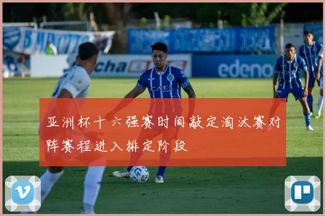 亚洲杯十六强赛时间敲定淘汰赛对阵赛程进入排定阶段