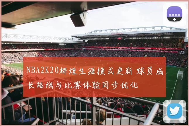 NBA2K20辉煌生涯模式更新 球员成长路线与比赛体验同步优化