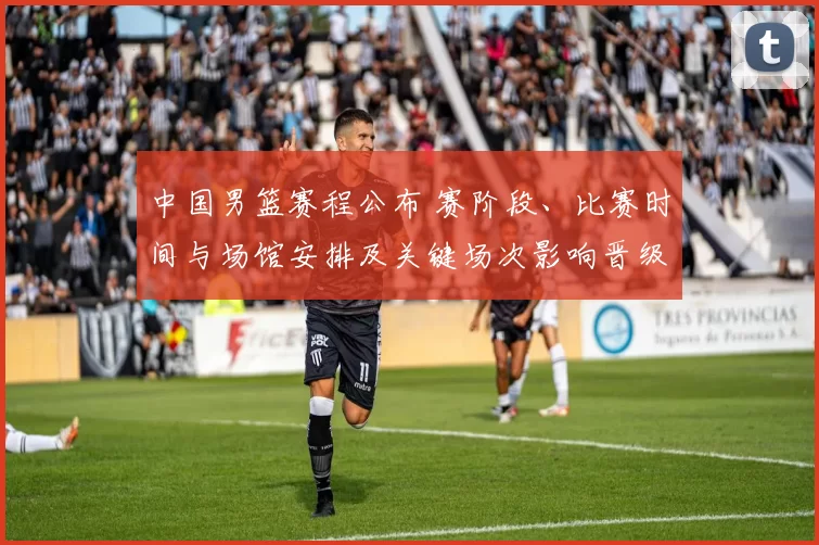 中国男篮赛程公布 赛阶段、比赛时间与场馆安排及关键场次影响晋级