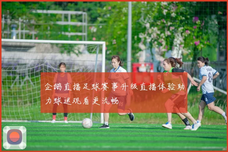 企鹅直播足球赛事升级直播体验助力球迷观看更流畅