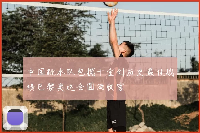 中国跳水队包揽十金创历史最佳战绩巴黎奥运会圆满收官