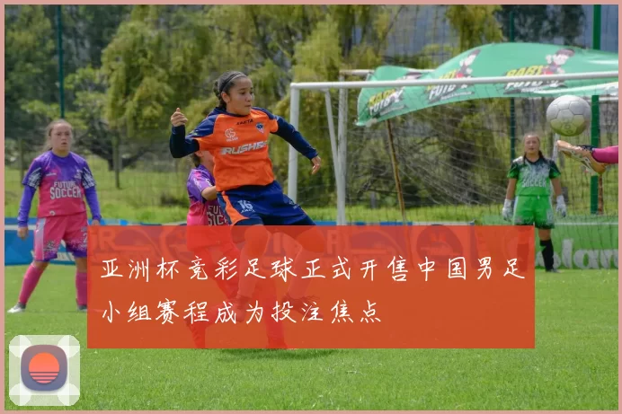 亚洲杯竞彩足球正式开售中国男足小组赛程成为投注焦点