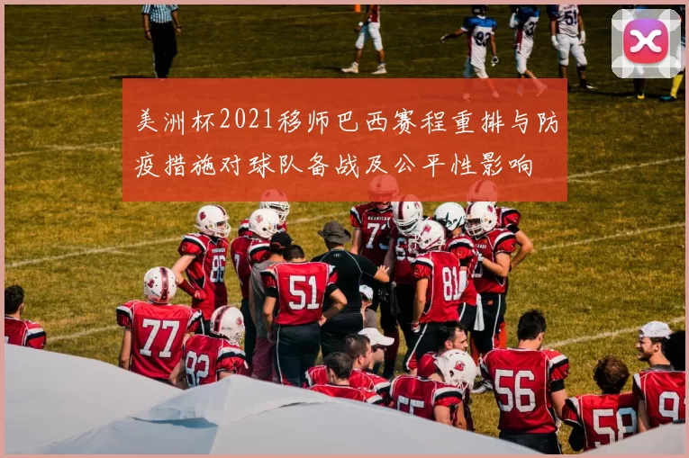 美洲杯2021移师巴西赛程重排与防疫措施对球队备战及公平性影响