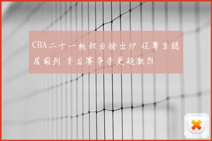 CBA二十一轮积分榜出炉 辽粤京稳居前列 季后赛争夺更趋激烈