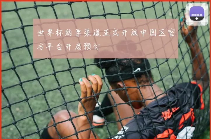 世界杯购票渠道正式开放中国区官方平台开启预订