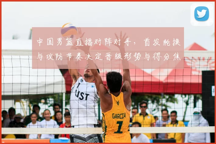 中国男篮直播对阵对手,首发轮换与攻防节奏决定晋级形势与得分焦点