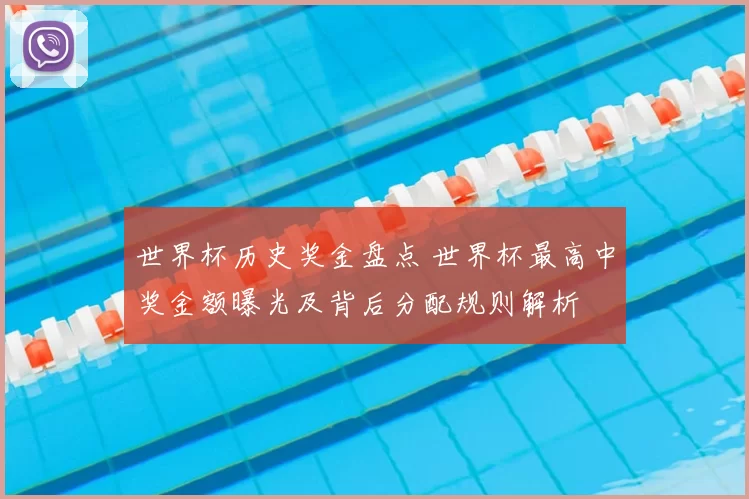 世界杯历史奖金盘点 世界杯最高中奖金额曝光及背后分配规则解析