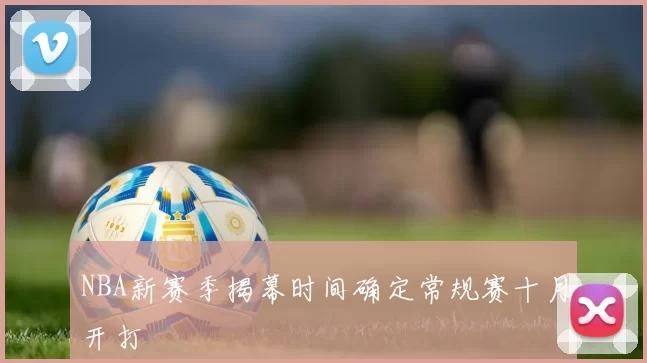 NBA新赛季揭幕时间确定常规赛十月开打