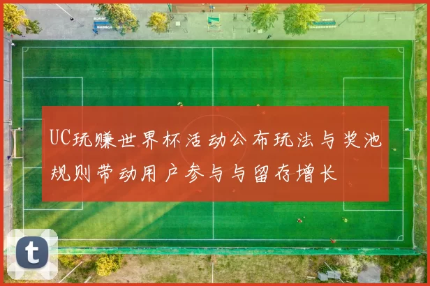 UC玩赚世界杯活动公布玩法与奖池规则带动用户参与与留存增长