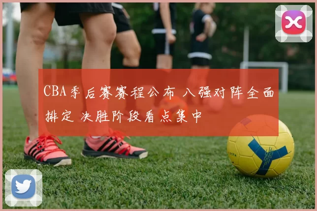 CBA季后赛赛程公布 八强对阵全面排定 决胜阶段看点集中