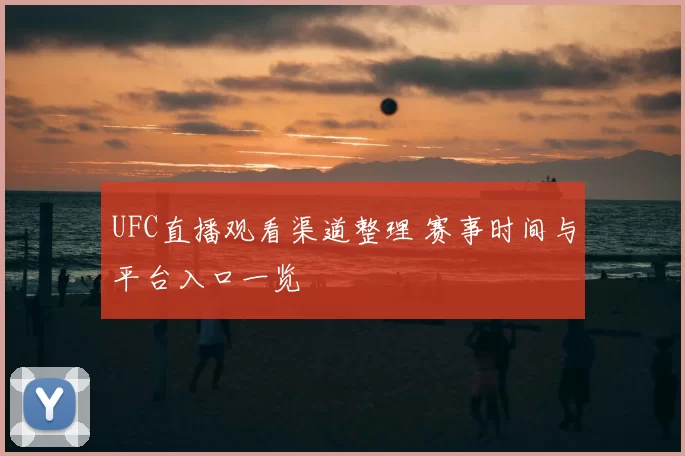 UFC直播观看渠道整理 赛事时间与平台入口一览