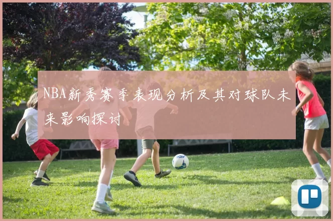 NBA新秀赛季表现分析及其对球队未来影响探讨