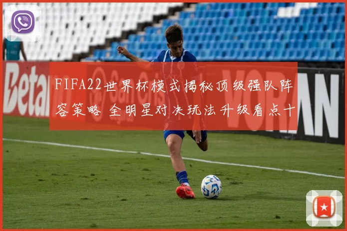 FIFA22世界杯模式揭秘顶级强队阵容策略 全明星对决玩法升级看点十足
