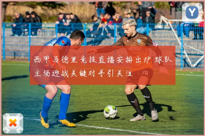 西甲马德里竞技直播安排出炉 球队主场迎战关键对手引关注