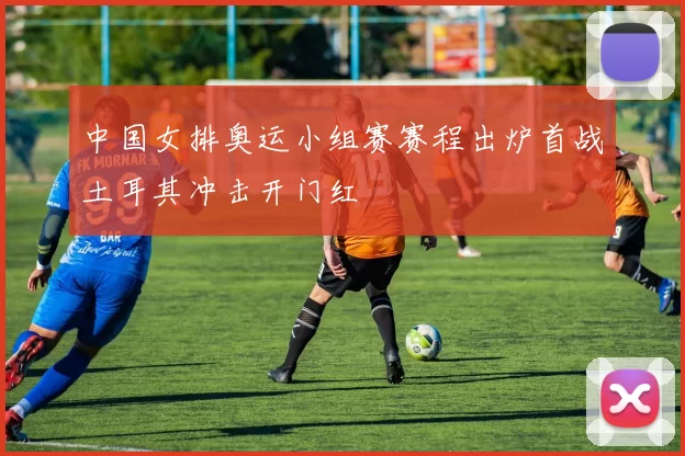 中国女排奥运小组赛赛程出炉首战土耳其冲击开门红