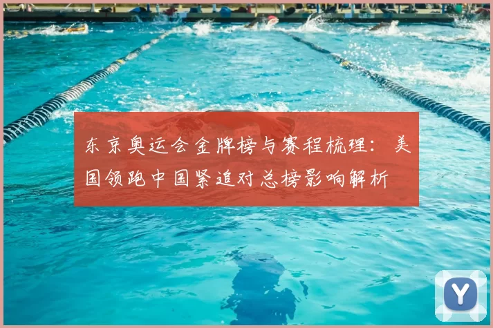 东京奥运会金牌榜与赛程梳理:美国领跑中国紧追对总榜影响解析