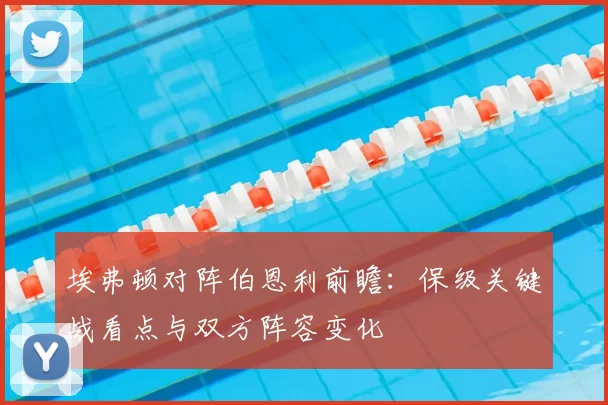 埃弗顿对阵伯恩利前瞻：保级关键战看点与双方阵容变化