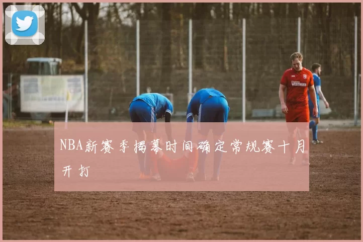 NBA新赛季揭幕时间确定常规赛十月开打