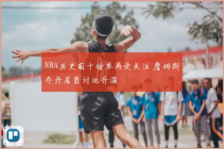 NBA历史前十榜单再受关注 詹姆斯乔丹居首讨论升温