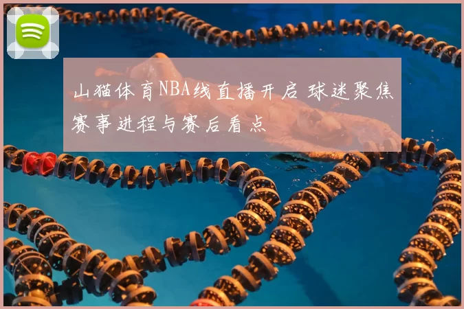 山猫体育NBA线直播开启 球迷聚焦赛事进程与赛后看点