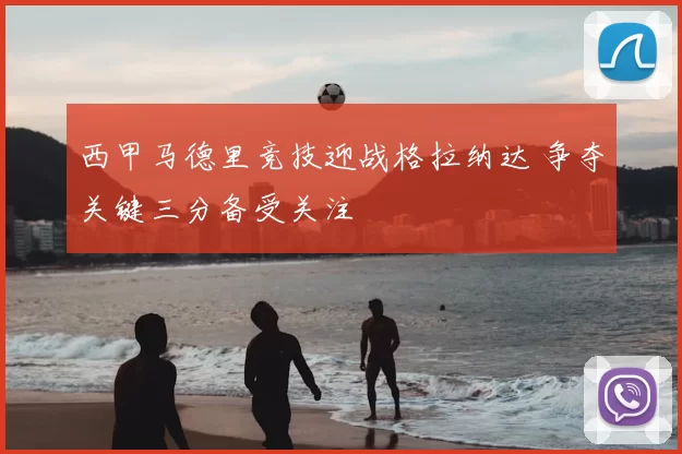 西甲马德里竞技迎战格拉纳达 争夺关键三分备受关注