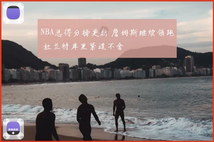 NBA总得分榜更新 詹姆斯继续领跑 杜兰特库里紧追不舍