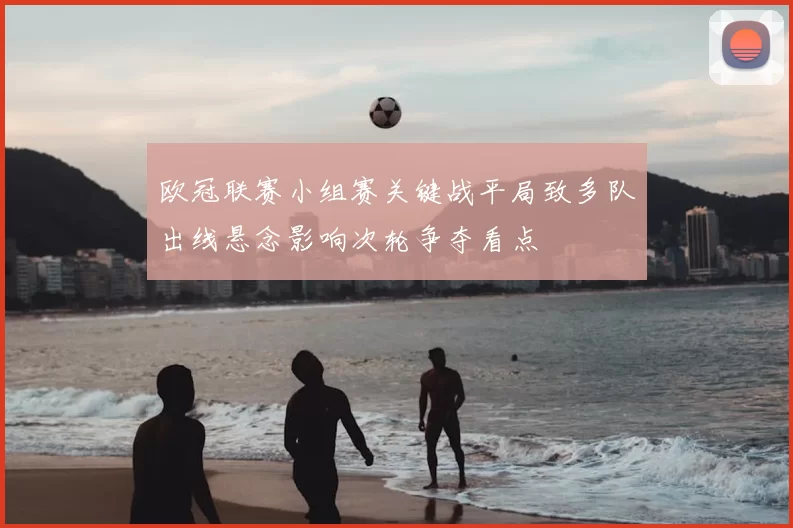 欧冠联赛小组赛关键战平局致多队出线悬念影响次轮争夺看点