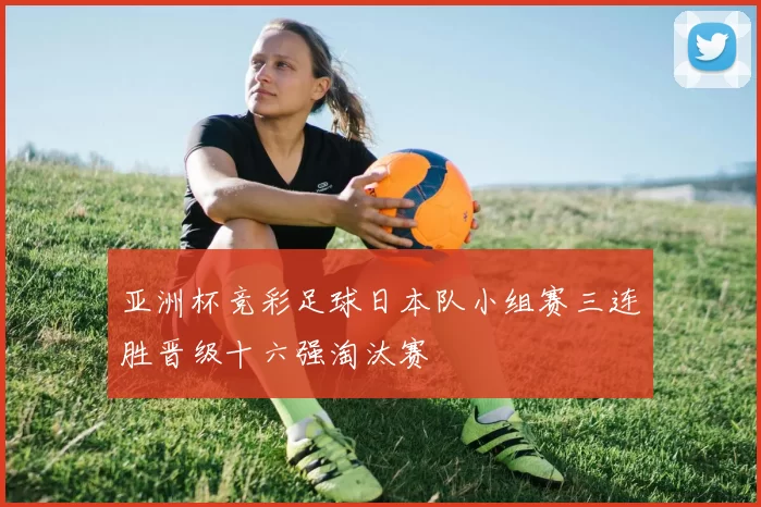 亚洲杯竞彩足球日本队小组赛三连胜晋级十六强淘汰赛