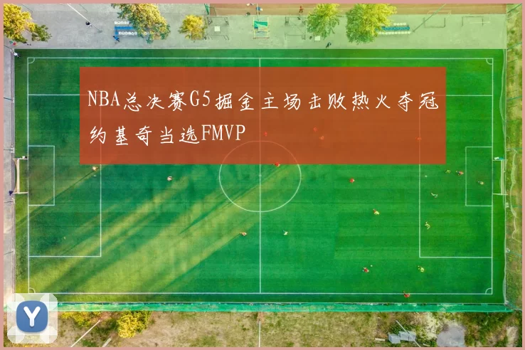 NBA总决赛G5掘金主场击败热火夺冠约基奇当选FMVP