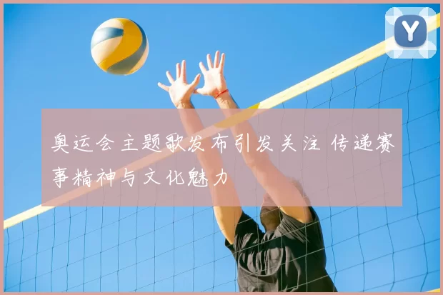 奥运会主题歌发布引发关注 传递赛事精神与文化魅力
