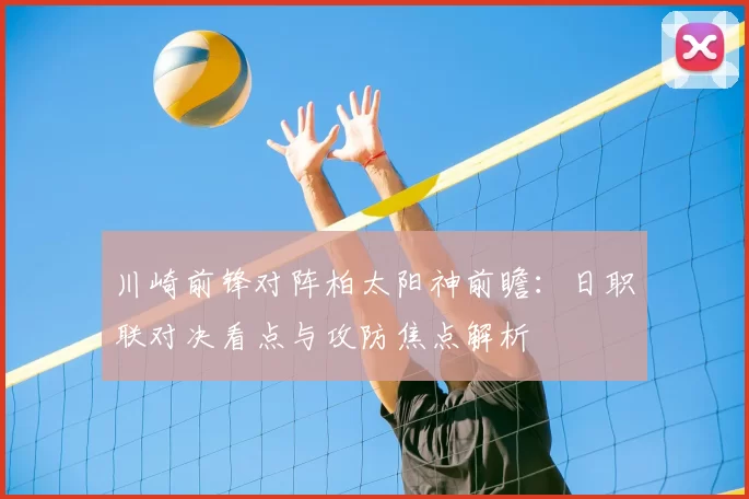 川崎前锋对阵柏太阳神前瞻：日职联对决看点与攻防焦点解析