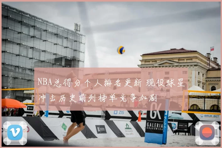 NBA总得分个人排名更新 现役球星冲击历史前列榜单竞争加剧