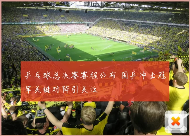 乒乓球总决赛赛程公布 国乒冲击冠军关键对阵引关注