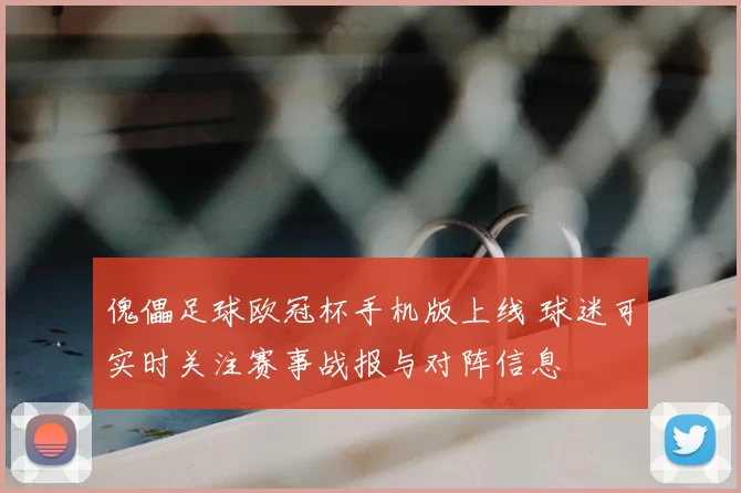 傀儡足球欧冠杯手机版上线 球迷可实时关注赛事战报与对阵信息