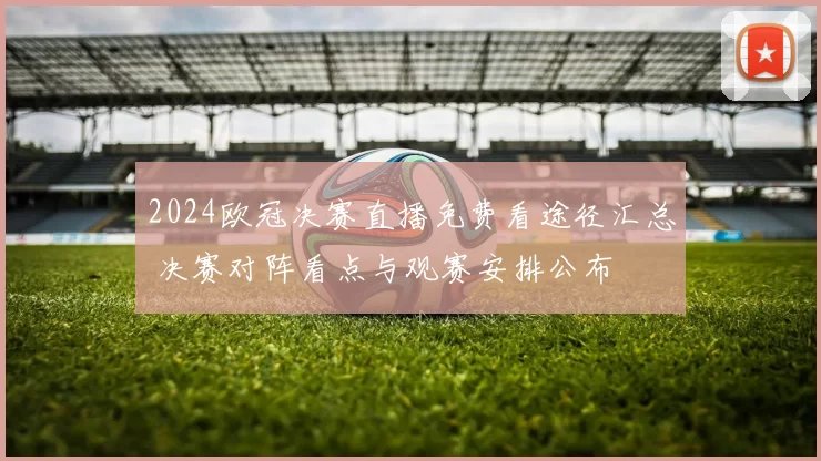 2024欧冠决赛直播免费看途径汇总 决赛对阵看点与观赛安排公布