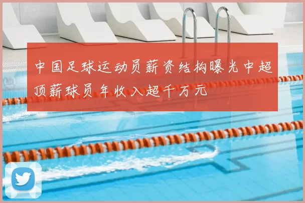 中国足球运动员薪资结构曝光中超顶薪球员年收入超千万元