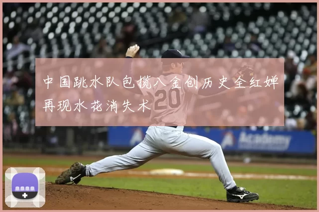 中国跳水队包揽八金创历史全红婵再现水花消失术