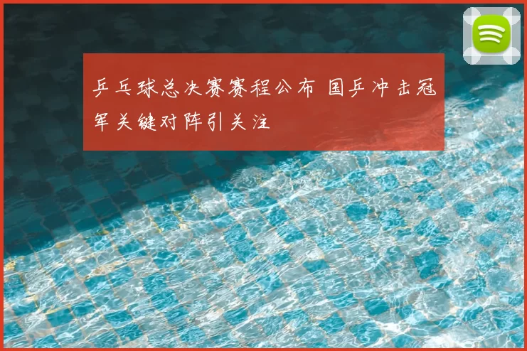 乒乓球总决赛赛程公布 国乒冲击冠军关键对阵引关注
