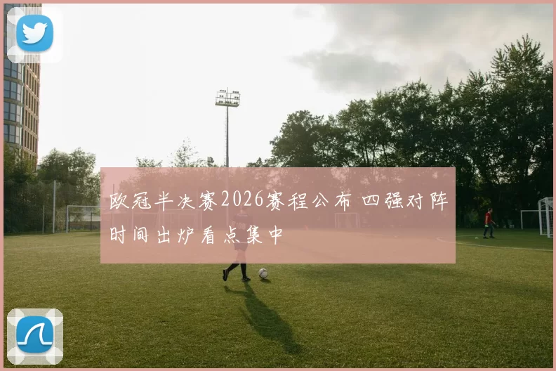 欧冠半决赛2026赛程公布 四强对阵时间出炉看点集中