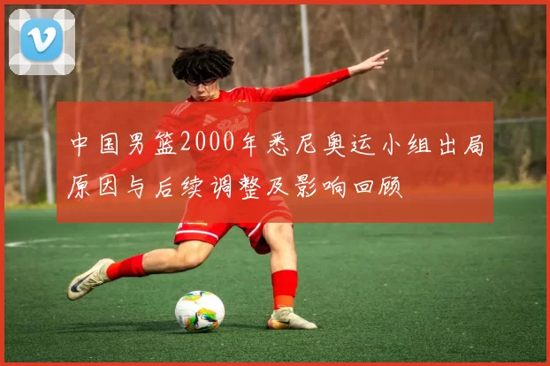 中国男篮2000年悉尼奥运小组出局原因与后续调整及影响回顾